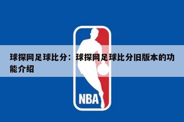 球探网足球比分：球探网足球比分旧版本的功能介绍