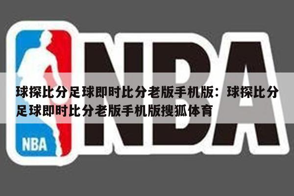 球探比分足球即时比分老版手机版：球探比分足球即时比分老版手机版搜狐体育