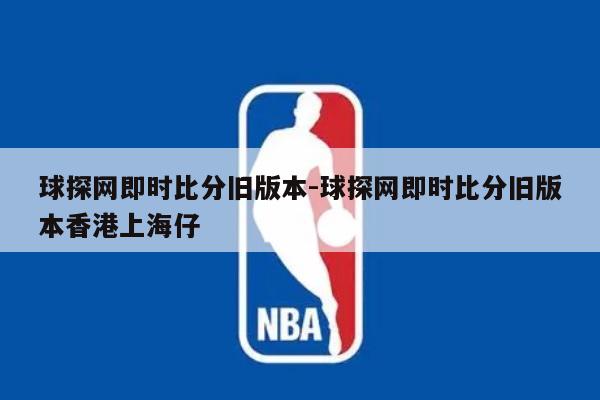 球探网即时比分旧版本-球探网即时比分旧版本香港上海仔